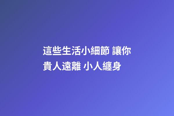 這些生活小細節 讓你貴人遠離 小人纏身